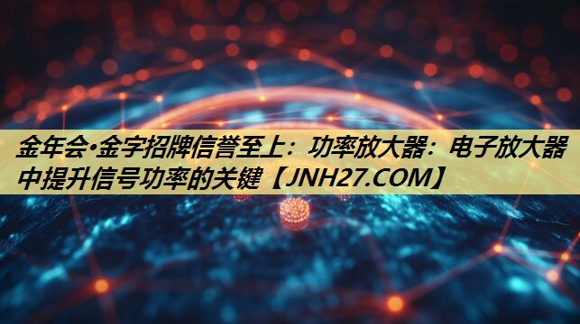 金年会·金字招牌信誉至上：功率放大器：电子放大器中提升信号功率的关键