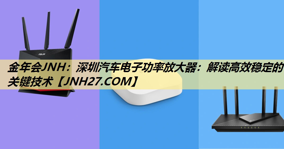 金年会JNH：深圳汽车电子功率放大器：解读高效稳定的关键技术
