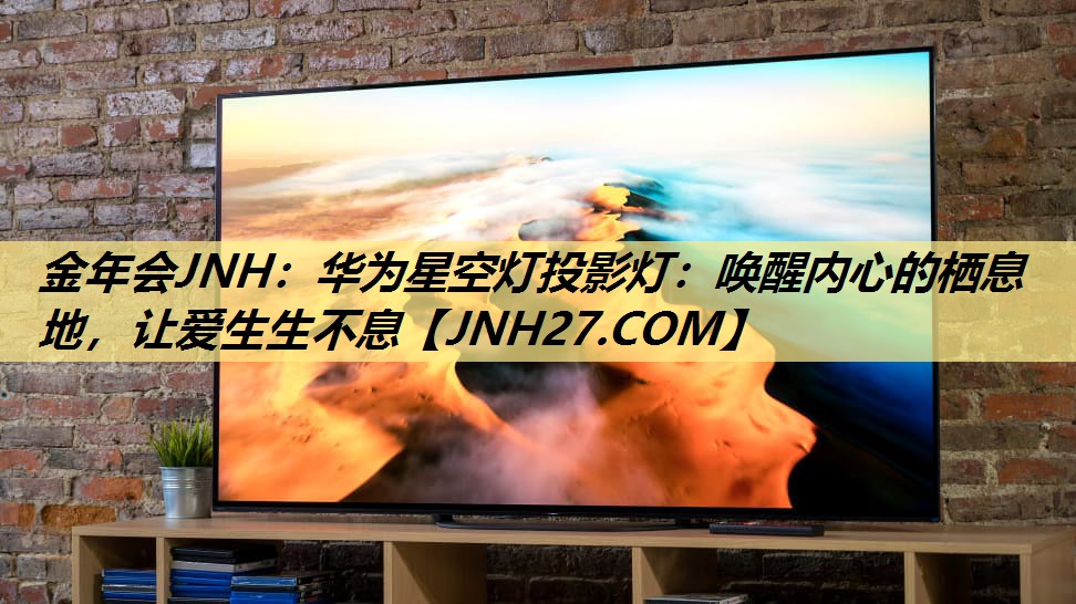 金年会JNH：华为星空灯投影灯：唤醒内心的栖息地，让爱生生不息
