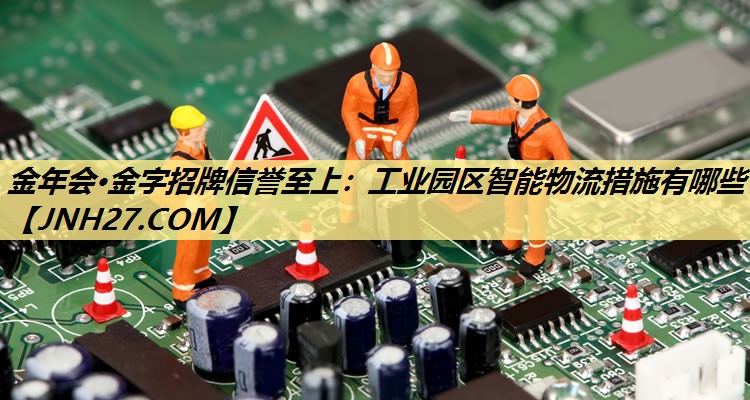 金年会·金字招牌信誉至上：工业园区智能物流措施有哪些