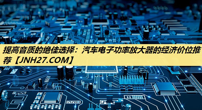 提高音质的绝佳选择：汽车电子功率放大器的经济价位推荐