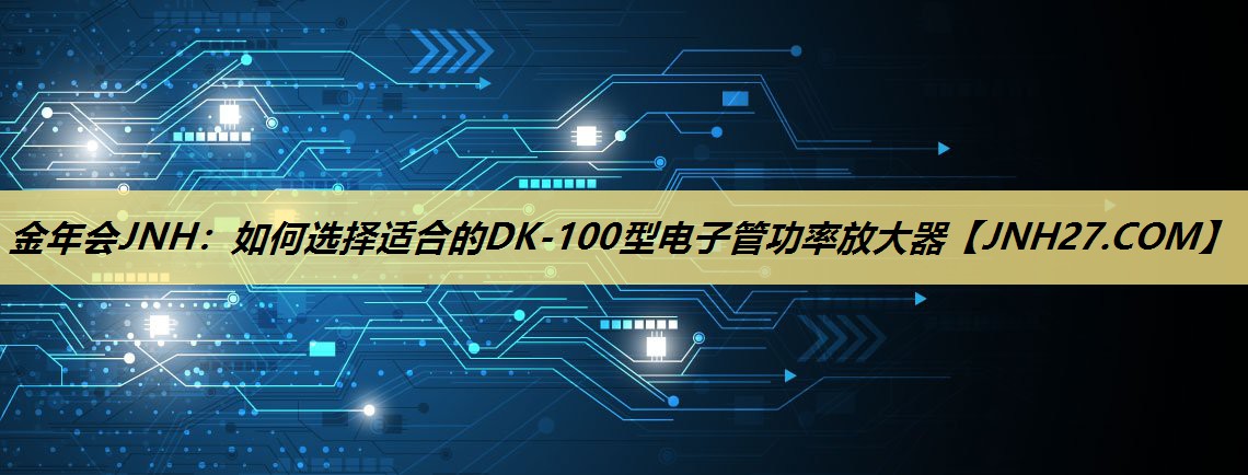 金年会JNH：如何选择适合的DK-100型电子管功率放大器
