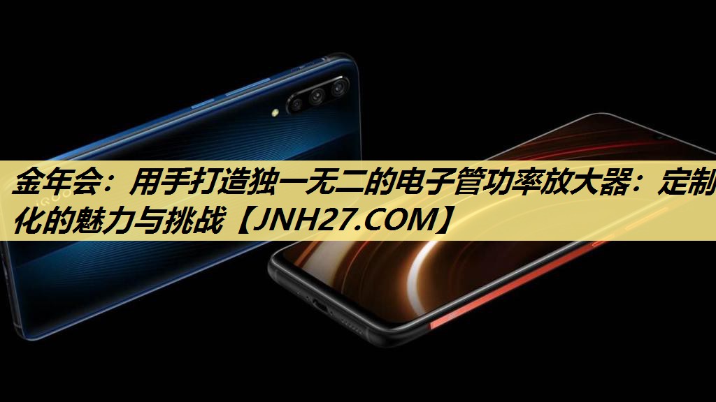 金年会：用手打造独一无二的电子管功率放大器：定制化的魅力与挑战