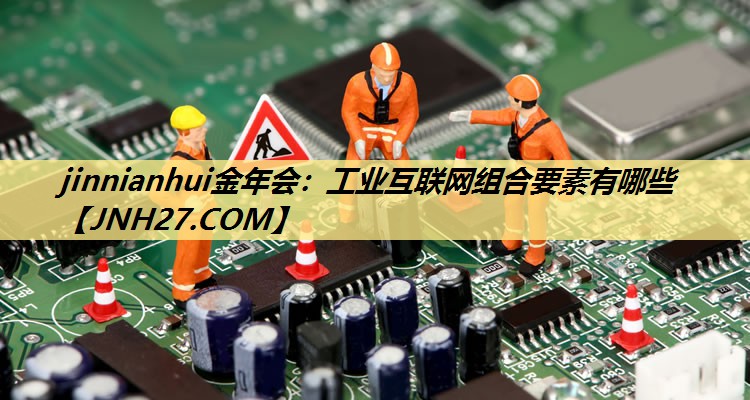 jinnianhui金年会：工业互联网组合要素有哪些
