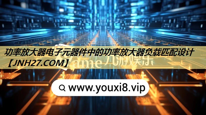 功率放大器电子元器件中的功率放大器负载匹配设计