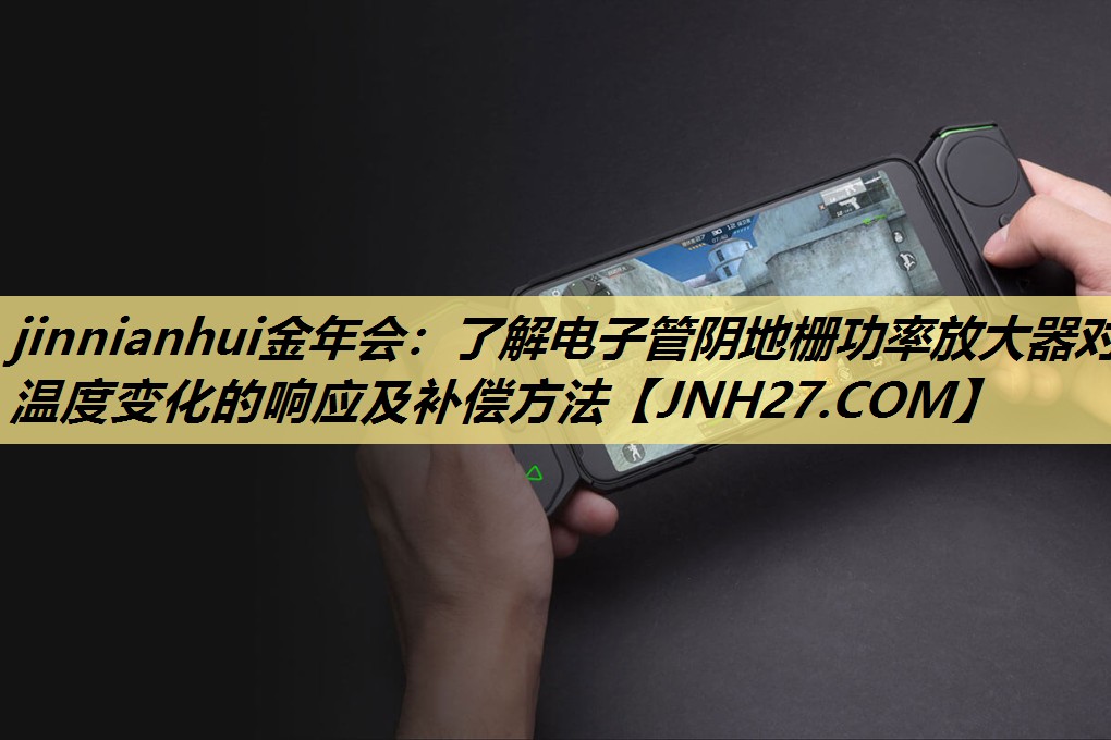 jinnianhui金年会：了解电子管阴地栅功率放大器对温度变化的响应及补偿方法