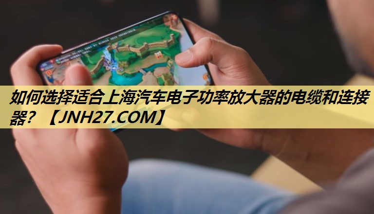 如何选择适合上海汽车电子功率放大器的电缆和连接器？