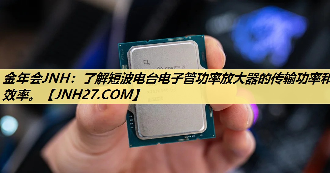 金年会JNH：了解短波电台电子管功率放大器的传输功率和效率。
