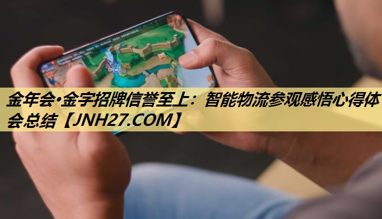 金年会·金字招牌信誉至上：智能物流参观感悟心得体会总结