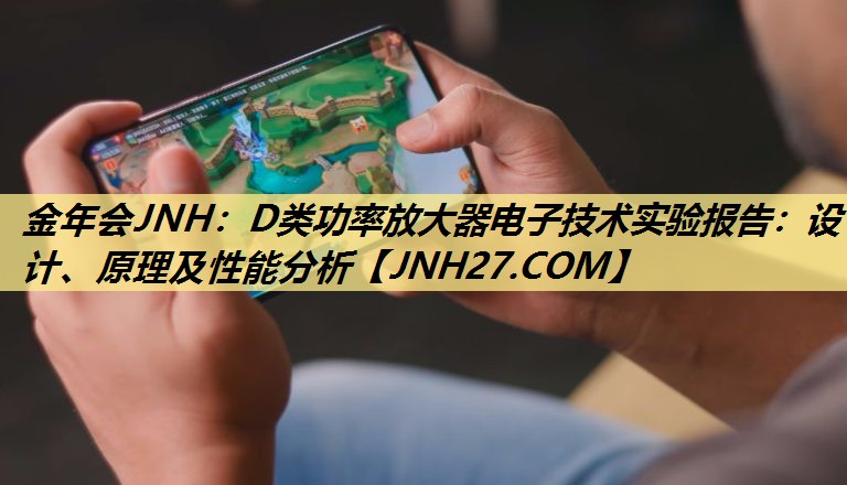 金年会JNH：D类功率放大器电子技术实验报告：设计、原理及性能分析