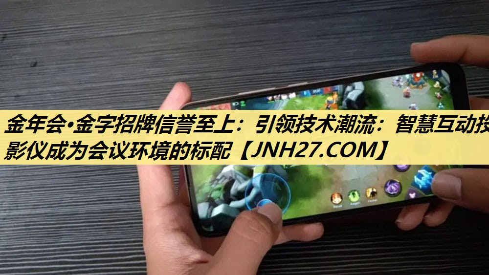 金年会·金字招牌信誉至上：引领技术潮流：智慧互动投影仪成为会议环境的标配