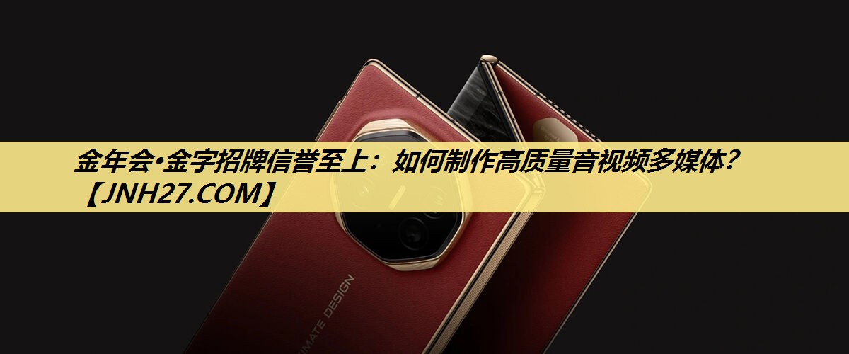 金年会·金字招牌信誉至上：如何制作高质量音视频多媒体？