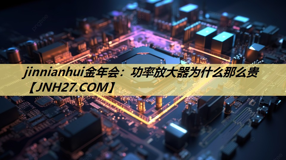 jinnianhui金年会：功率放大器为什么那么贵