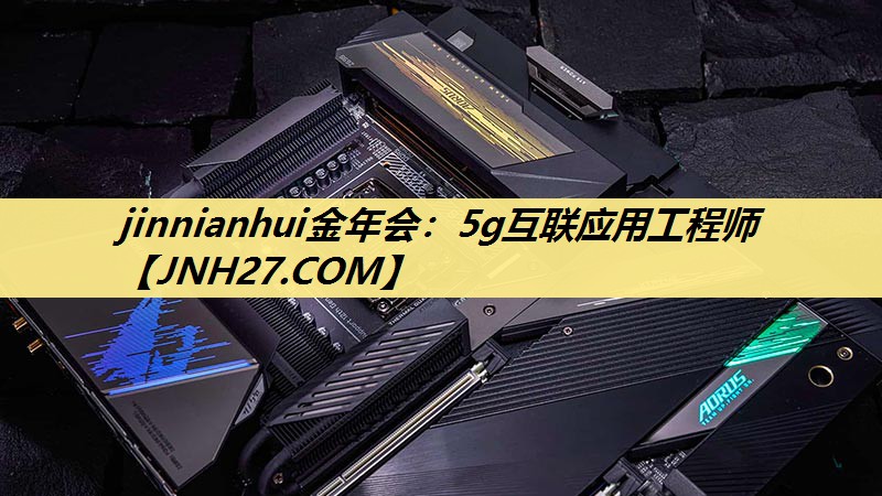 jinnianhui金年会：5g互联应用工程师