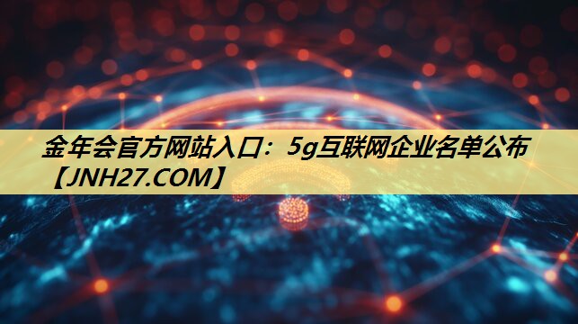 金年会官方网站入口：5g互联网企业名单公布