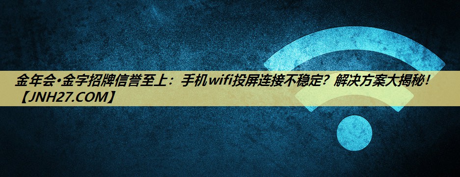 金年会·金字招牌信誉至上：手机wifi投屏连接不稳定？解决方案大揭秘！