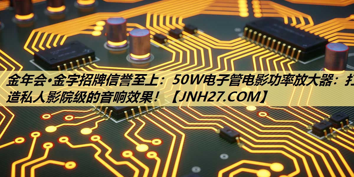 金年会·金字招牌信誉至上：50W电子管电影功率放大器：打造私人影院级的音响效果！