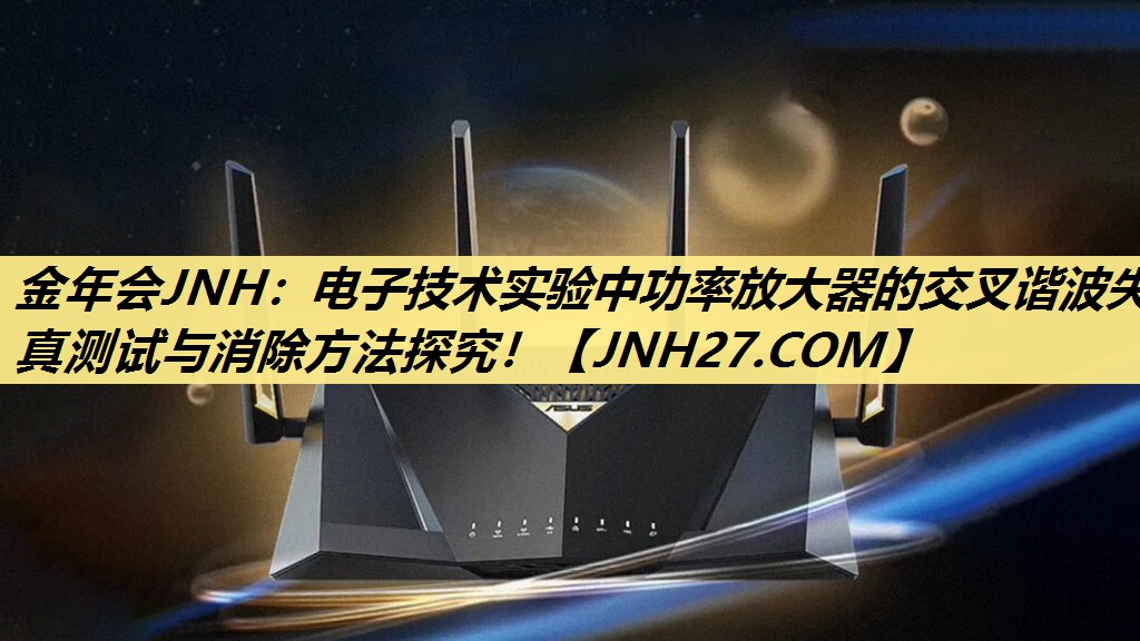金年会JNH：电子技术实验中功率放大器的交叉谐波失真测试与消除方法探究！