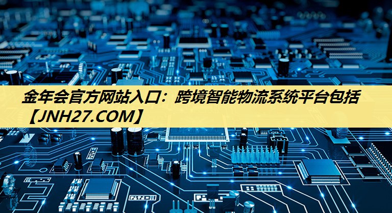 金年会官方网站入口：跨境智能物流系统平台包括
