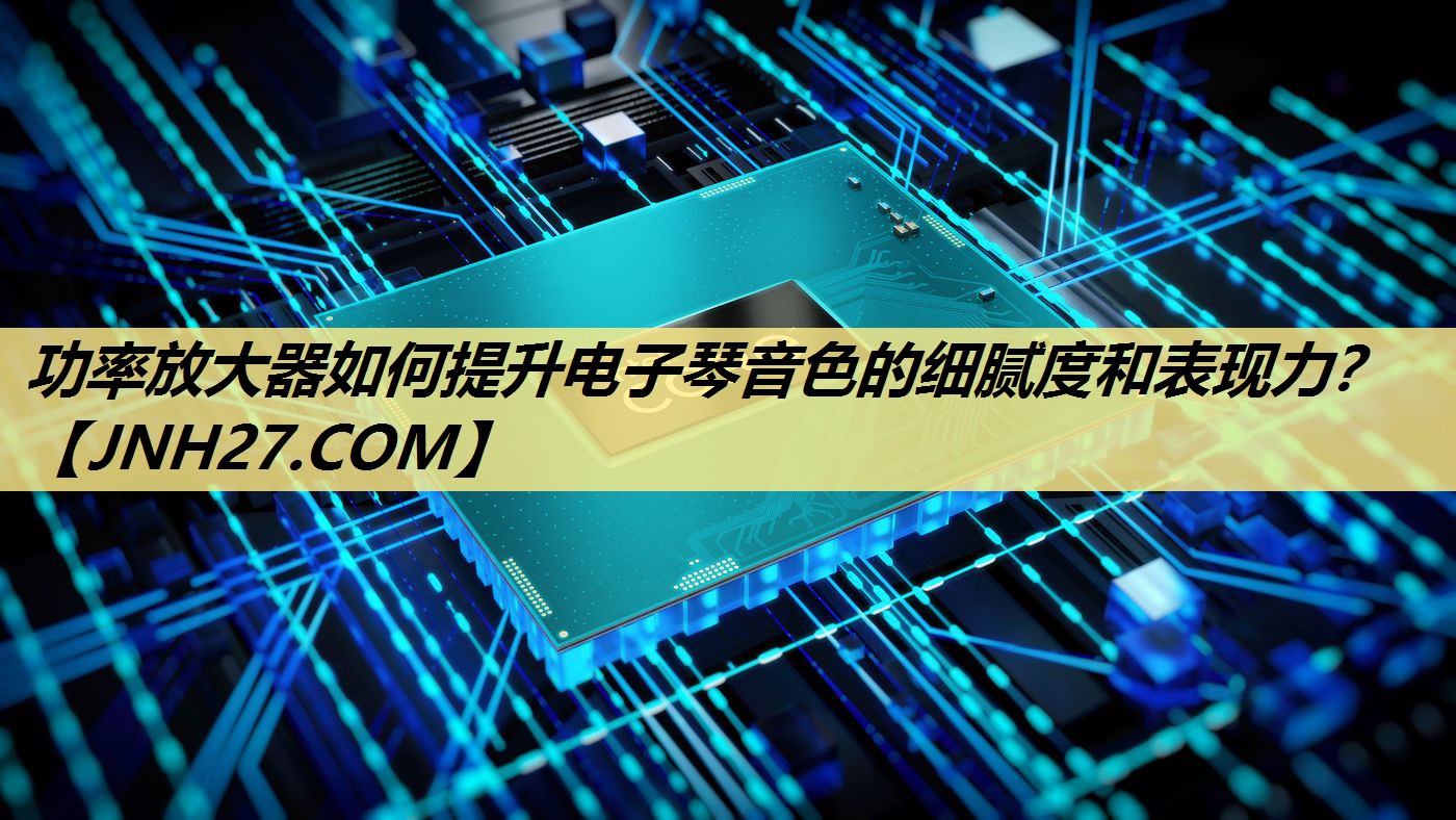 功率放大器如何提升电子琴音色的细腻度和表现力？