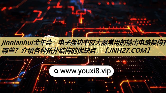 jinnianhui金年会：电子版功率放大器常用的输出电路架构有哪些？介绍各种拓扑结构的优缺点。