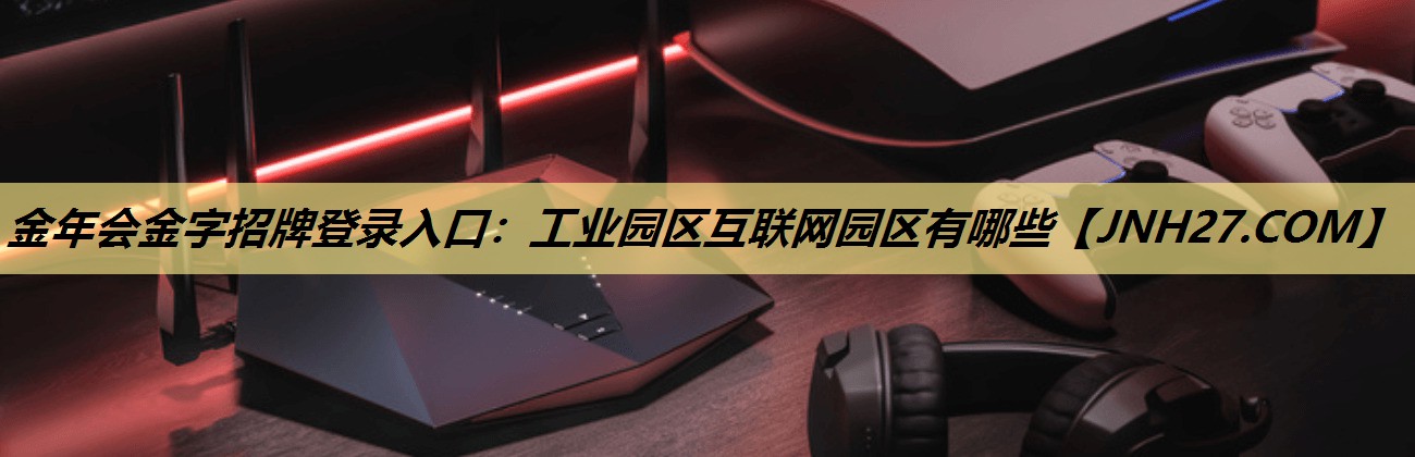 金年会金字招牌登录入口：工业园区互联网园区有哪些