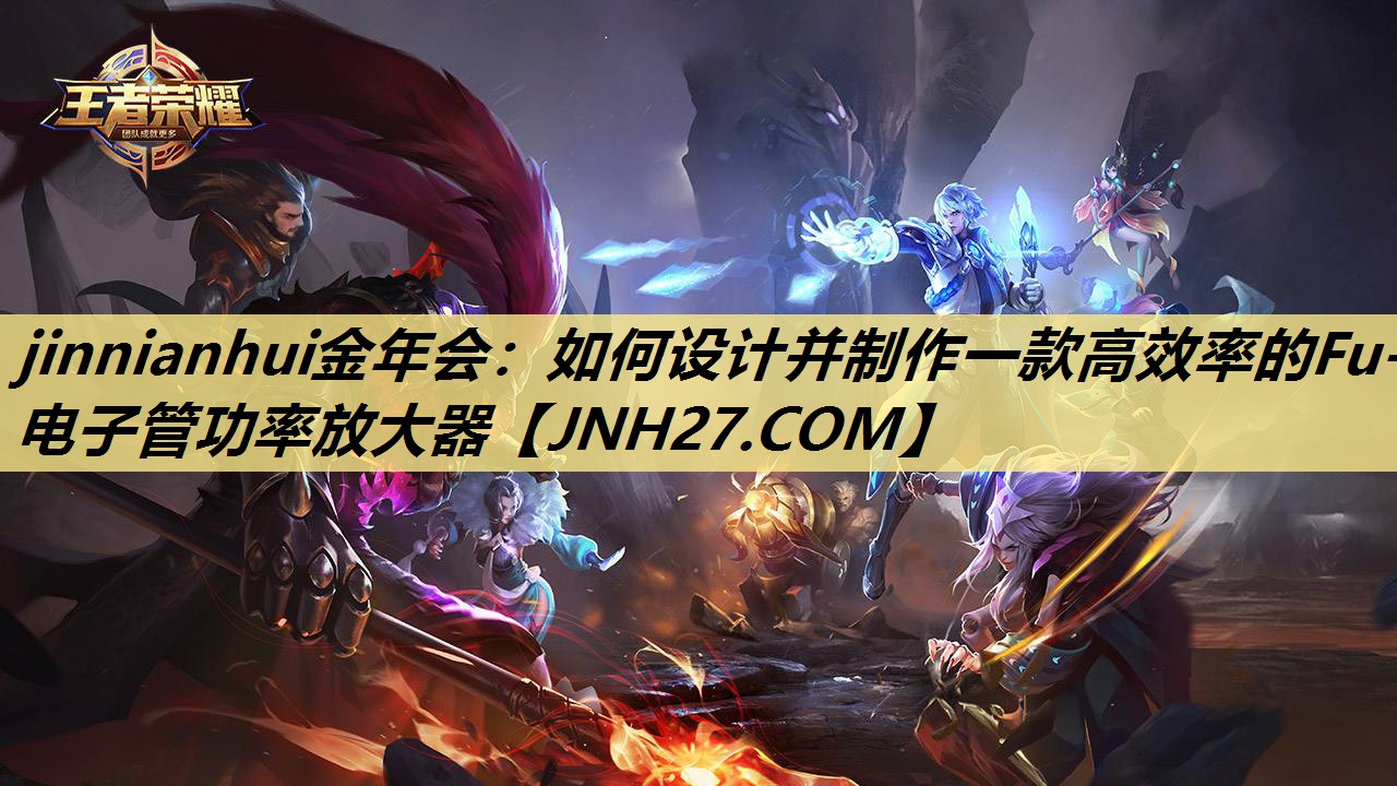 jinnianhui金年会：如何设计并制作一款高效率的Fu-7电子管功率放大器