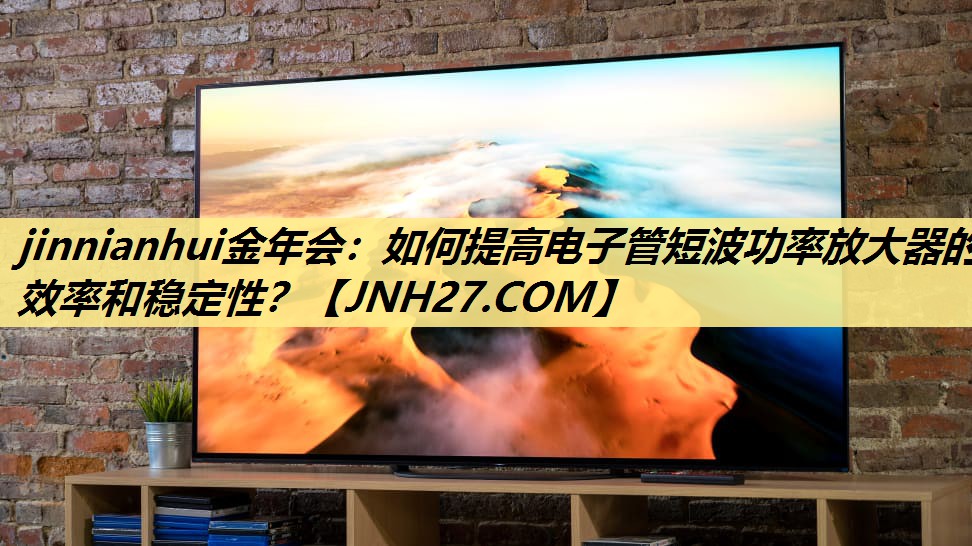 jinnianhui金年会：如何提高电子管短波功率放大器的效率和稳定性？