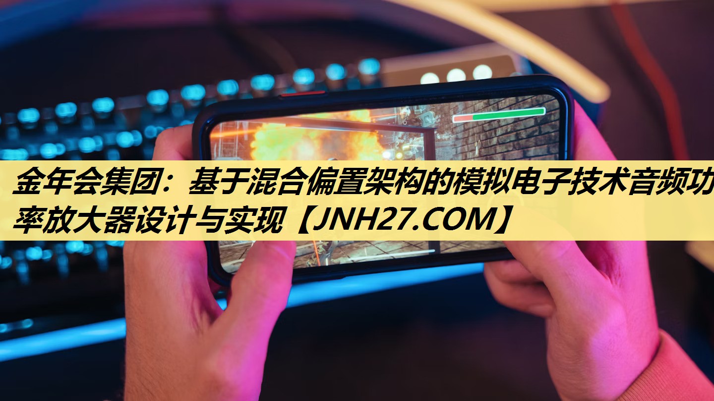 金年会集团：基于混合偏置架构的模拟电子技术音频功率放大器设计与实现