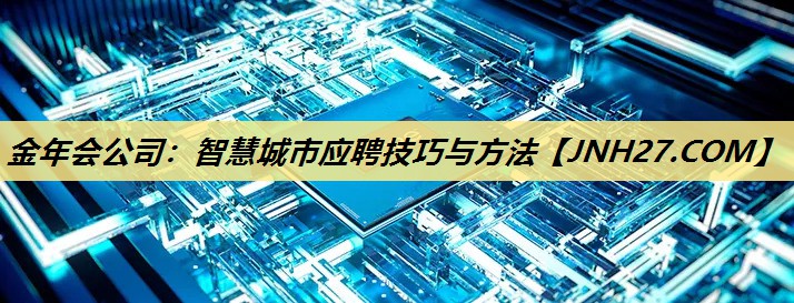 金年会公司：智慧城市应聘技巧与方法
