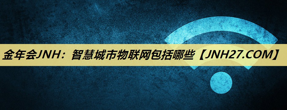 金年会JNH：智慧城市物联网包括哪些