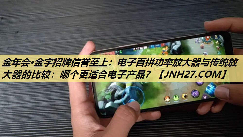金年会·金字招牌信誉至上：电子百拼功率放大器与传统放大器的比较：哪个更适合电子产品？