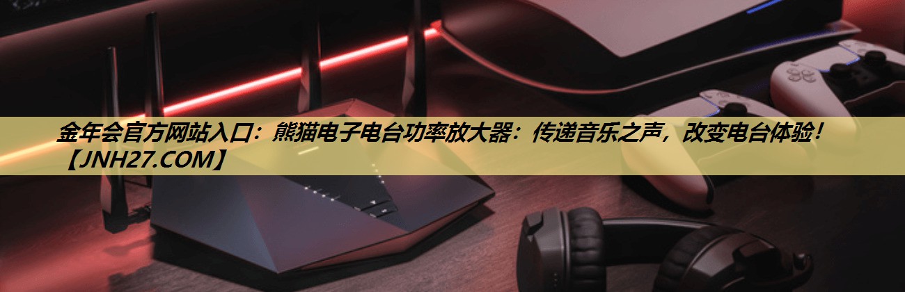 金年会官方网站入口：熊猫电子电台功率放大器：传递音乐之声，改变电台体验！
