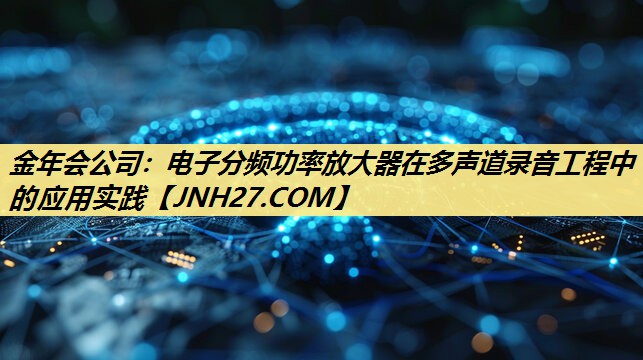 金年会公司：电子分频功率放大器在多声道录音工程中的应用实践