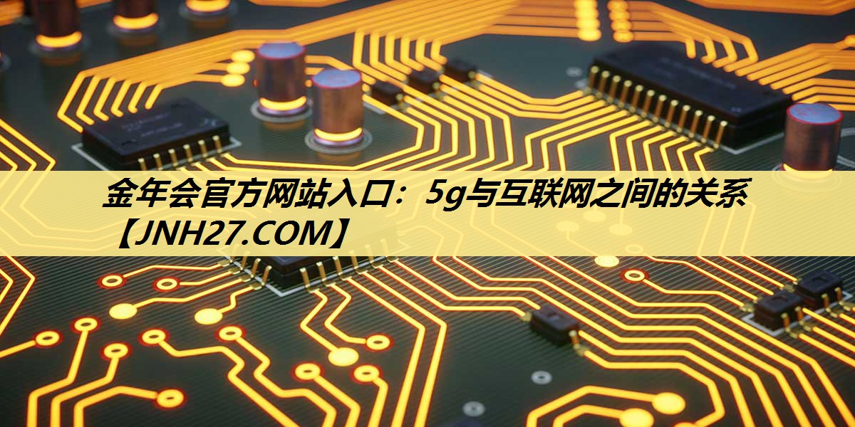 金年会官方网站入口：5g与互联网之间的关系