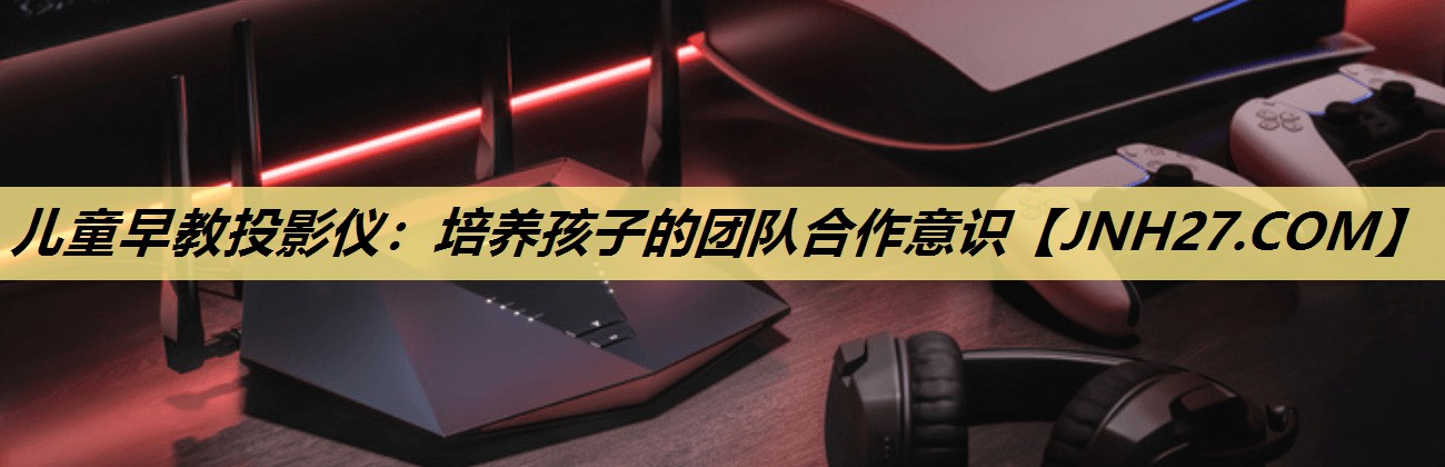 儿童早教投影仪：培养孩子的团队合作意识