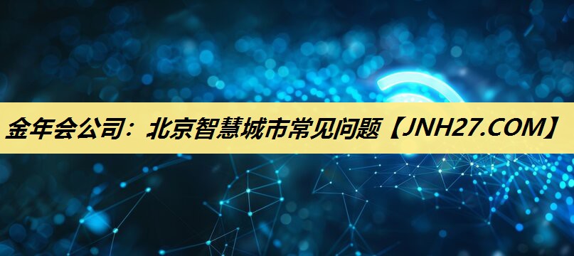 金年会公司：北京智慧城市常见问题
