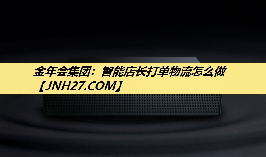 金年会集团：智能店长打单物流怎么做