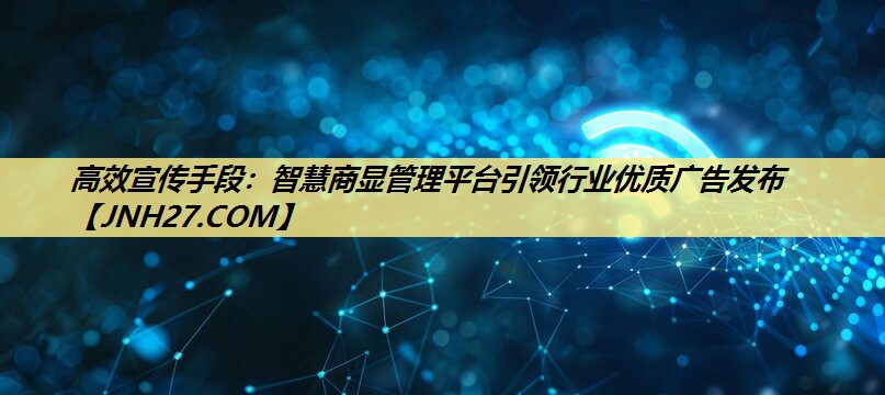 高效宣传手段：智慧商显管理平台引领行业优质广告发布