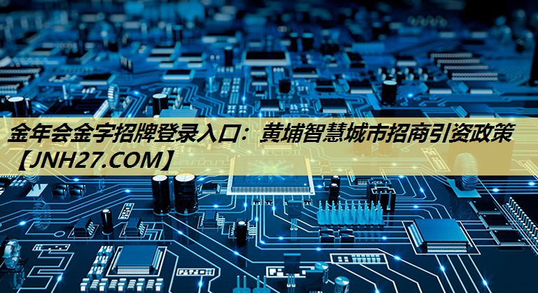 金年会金字招牌登录入口：黄埔智慧城市招商引资政策