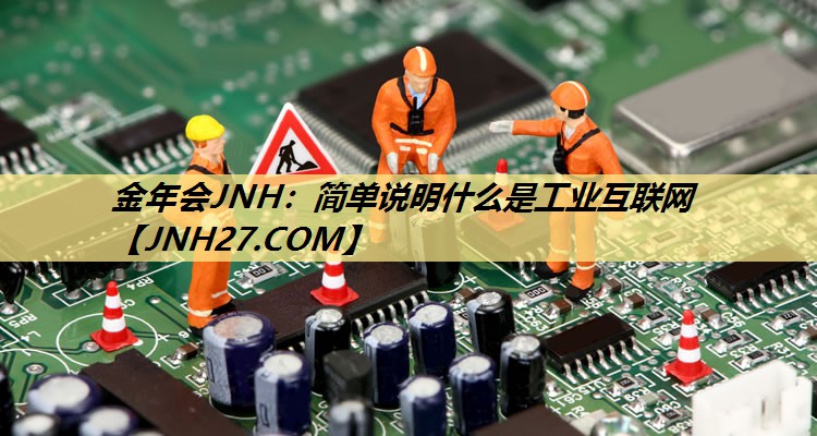 金年会JNH：简单说明什么是工业互联网