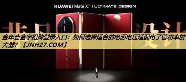 金年会金字招牌登录入口：如何选择适合的电源电压适配电子管功率放大器？