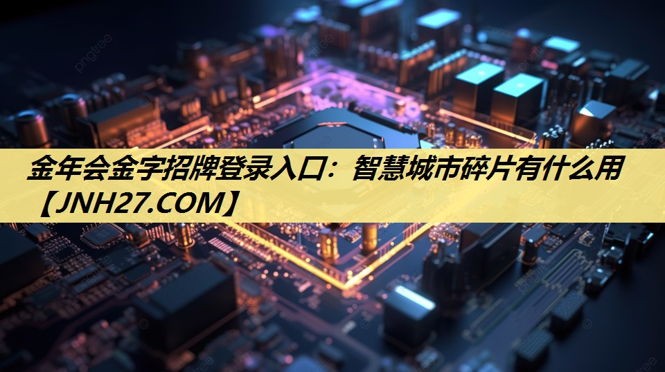 金年会金字招牌登录入口：智慧城市碎片有什么用