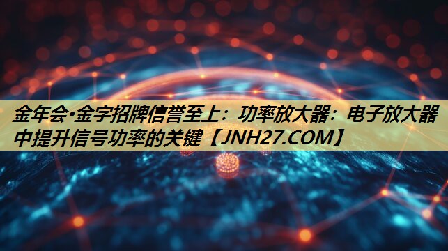 功率放大器:电子放大器中提升信号功率的关键 功率放大器:电子放大器中提升信号功率的关键