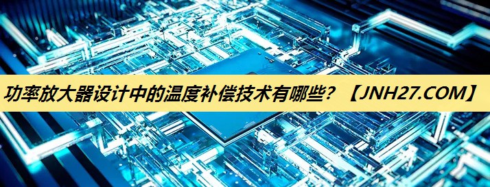 功率放大器设计中的温度补偿技术有哪些? 功率放大器设计中的温度补偿技术有哪些?