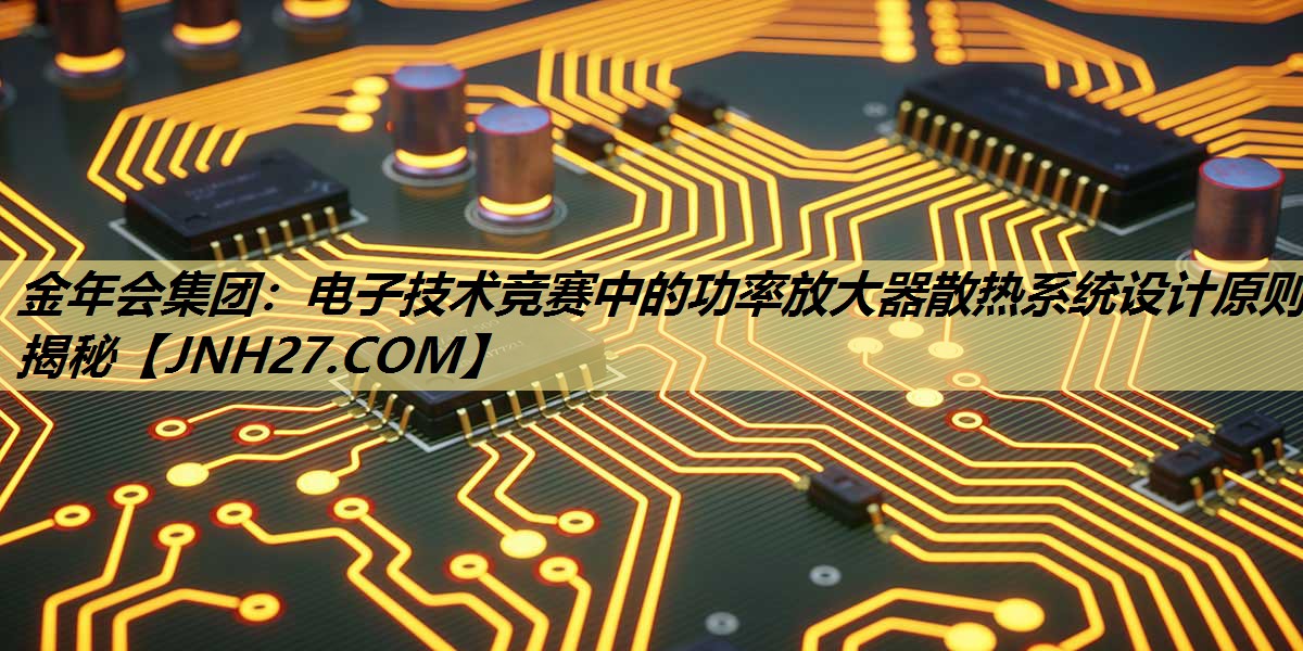 电子技术竞赛中的功率放大器散热系统设计原则揭秘 电子技术竞赛中的功率放大器散热系统设计原则揭秘