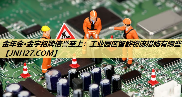工业园区智能物流措施有哪些 工业园区智能物流措施有哪些
