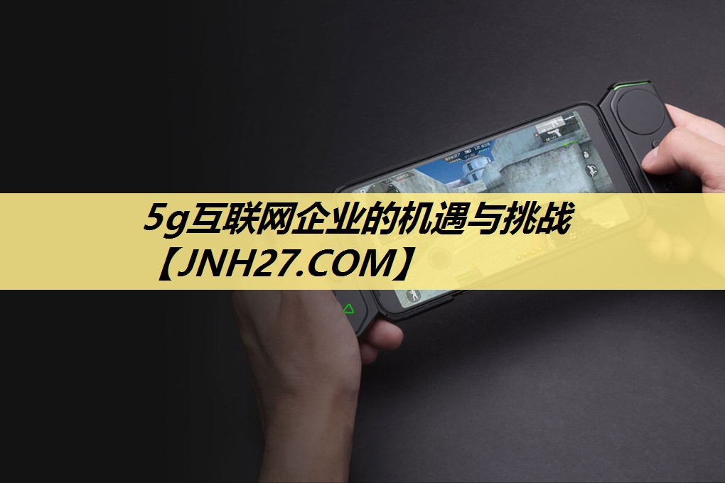 5g互联网企业的机遇与挑战 5g互联网企业的机遇与挑战
