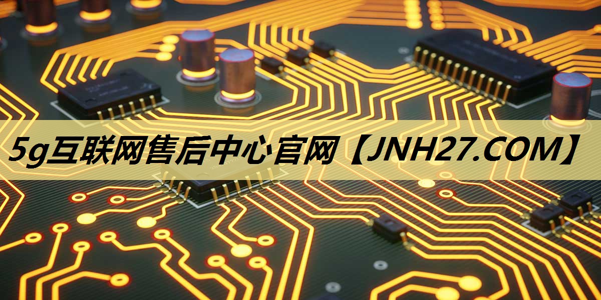 5g互联网售后中心官网 5g互联网售后中心官网