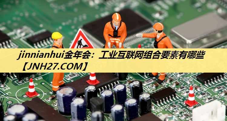工业互联网组合要素有哪些 工业互联网组合要素有哪些
